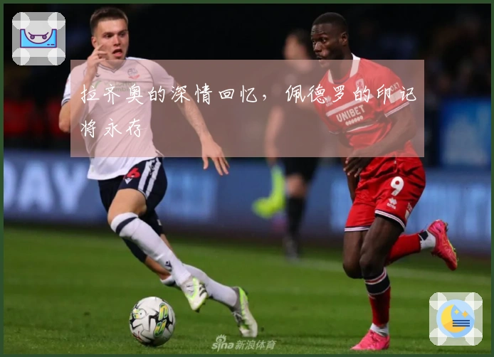拉齐奥的深情回忆，佩德罗的印记将永存