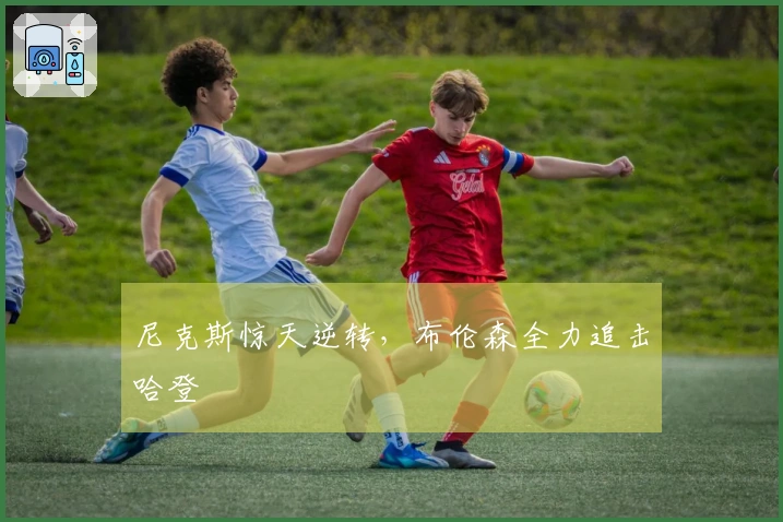尼克斯惊天逆转，布伦森全力追击哈登