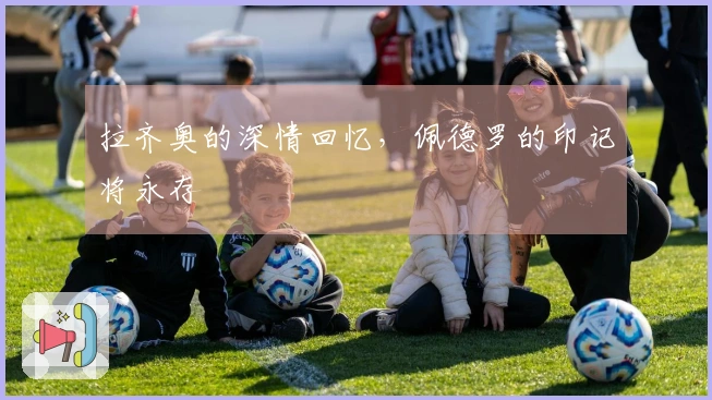 拉齐奥的深情回忆，佩德罗的印记将永存